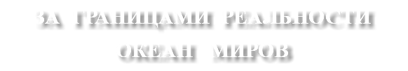 ЗА ГРАНИЦАМИ РЕАЛЬНОСТИ ОКЕАН МИРОВ