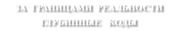 ЗА ГРАНИЦАМИ РЕАЛЬНОСТИ ГЛУБИННЫЕ КОДЫ