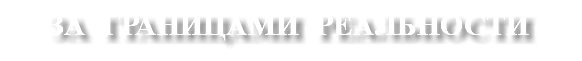 ЗА ГРАНИЦАМИ РЕАЛЬНОСТИ
