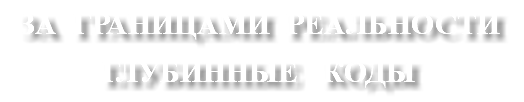 ЗА ГРАНИЦАМИ РЕАЛЬНОСТИ ГЛУБИННЫЕ КОДЫ