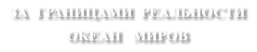 ЗА ГРАНИЦАМИ РЕАЛЬНОСТИ ОКЕАН МИРОВ
