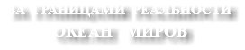 ЗА ГРАНИЦАМИ РЕАЛЬНОСТИ ОКЕАН МИРОВ