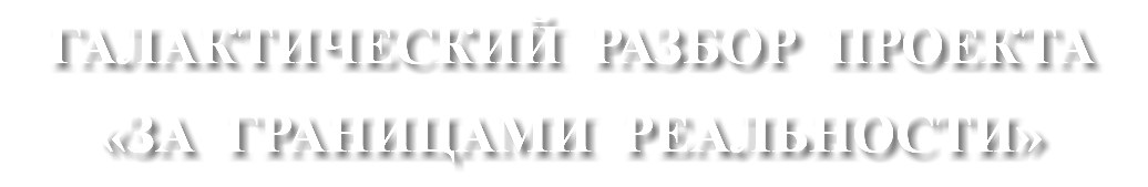 ГАЛАКТИЧЕСКИЙ РАЗБОР ПРОЕКТА «ЗА ГРАНИЦАМИ РЕАЛЬНОСТИ»