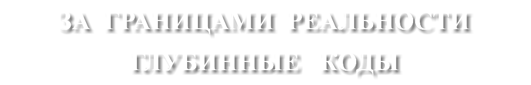 ЗА ГРАНИЦАМИ РЕАЛЬНОСТИ ГЛУБИННЫЕ КОДЫ